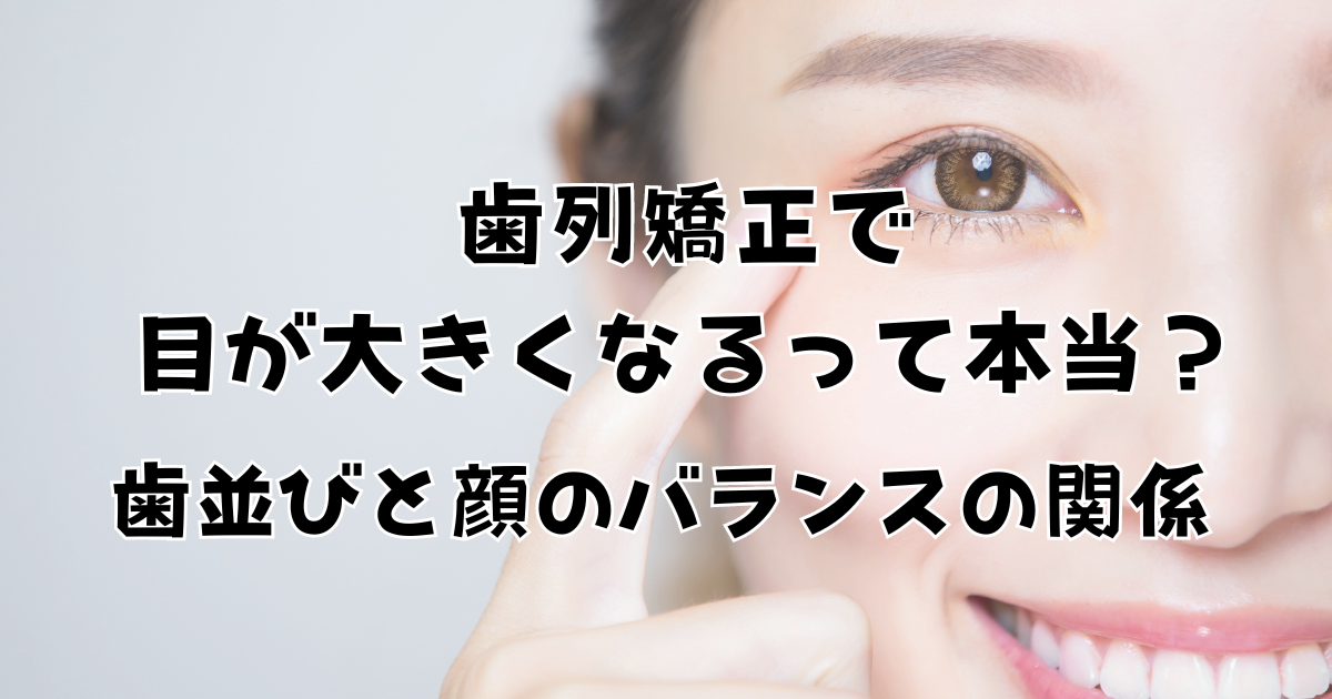 歯列矯正で目が大きくなるって本当？歯並びと顔のバランスの関係